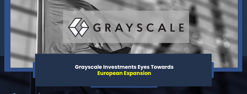 Grayscale Investments Eyes Towards European Expansion